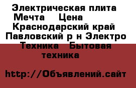  Электрическая плита “Мечта“ › Цена ­ 5 000 - Краснодарский край, Павловский р-н Электро-Техника » Бытовая техника   